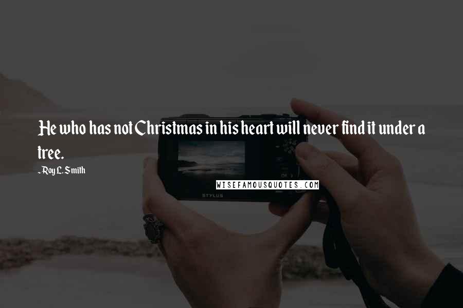 Roy L. Smith Quotes: He who has not Christmas in his heart will never find it under a tree.