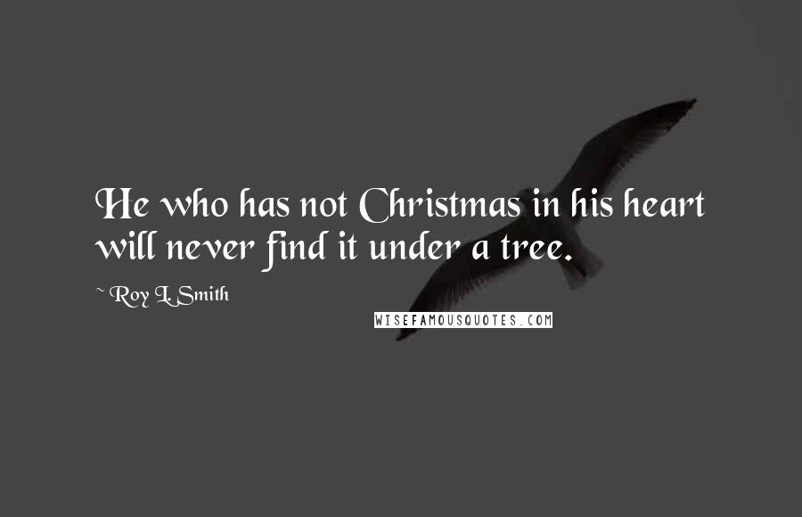 Roy L. Smith Quotes: He who has not Christmas in his heart will never find it under a tree.