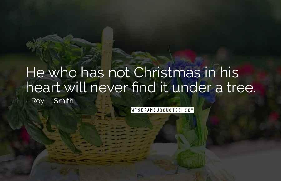 Roy L. Smith Quotes: He who has not Christmas in his heart will never find it under a tree.