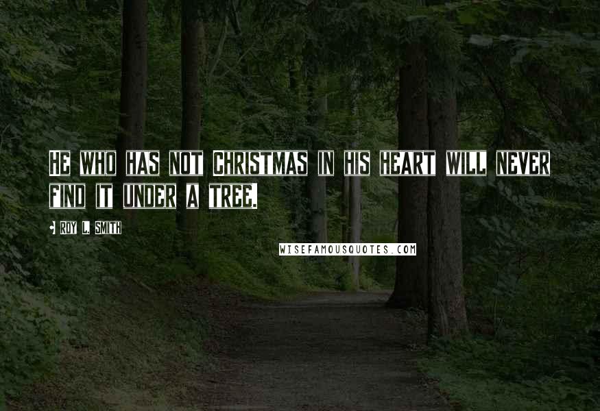 Roy L. Smith Quotes: He who has not Christmas in his heart will never find it under a tree.