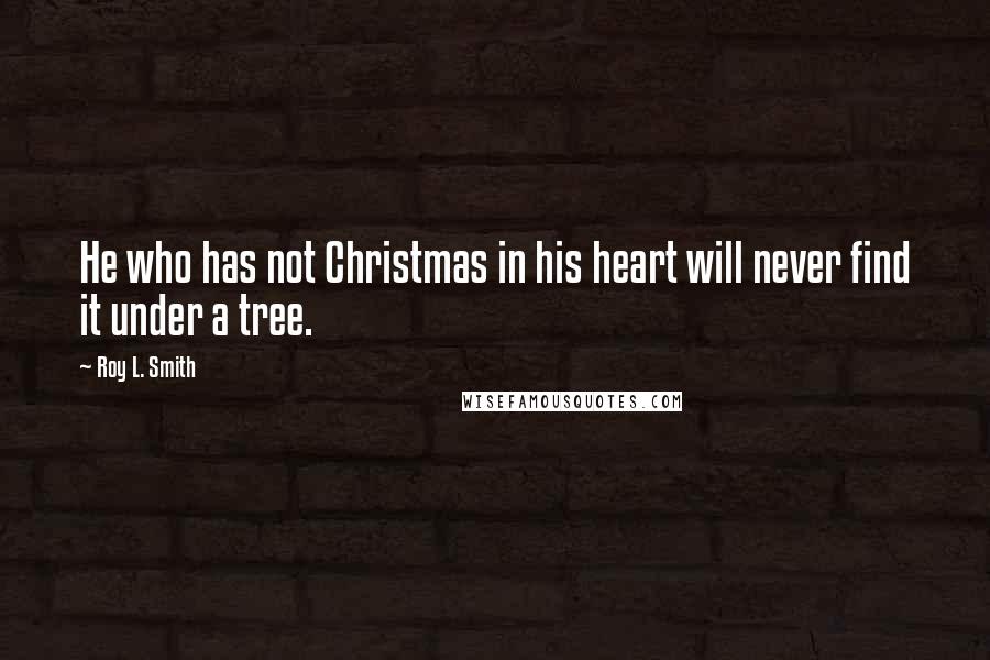 Roy L. Smith Quotes: He who has not Christmas in his heart will never find it under a tree.