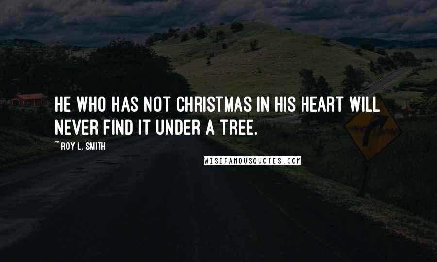 Roy L. Smith Quotes: He who has not Christmas in his heart will never find it under a tree.