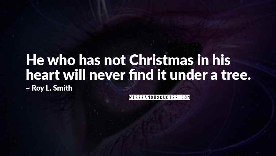 Roy L. Smith Quotes: He who has not Christmas in his heart will never find it under a tree.