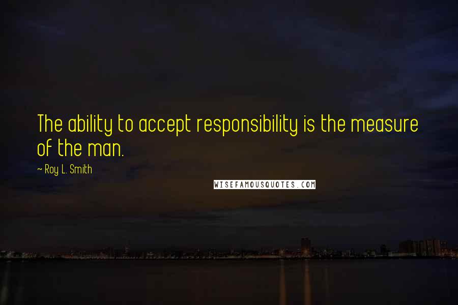 Roy L. Smith Quotes: The ability to accept responsibility is the measure of the man.