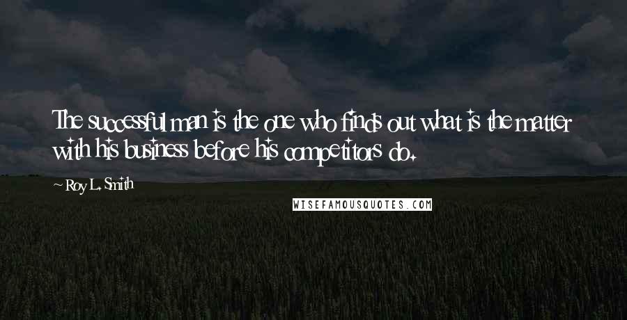 Roy L. Smith Quotes: The successful man is the one who finds out what is the matter with his business before his competitors do.