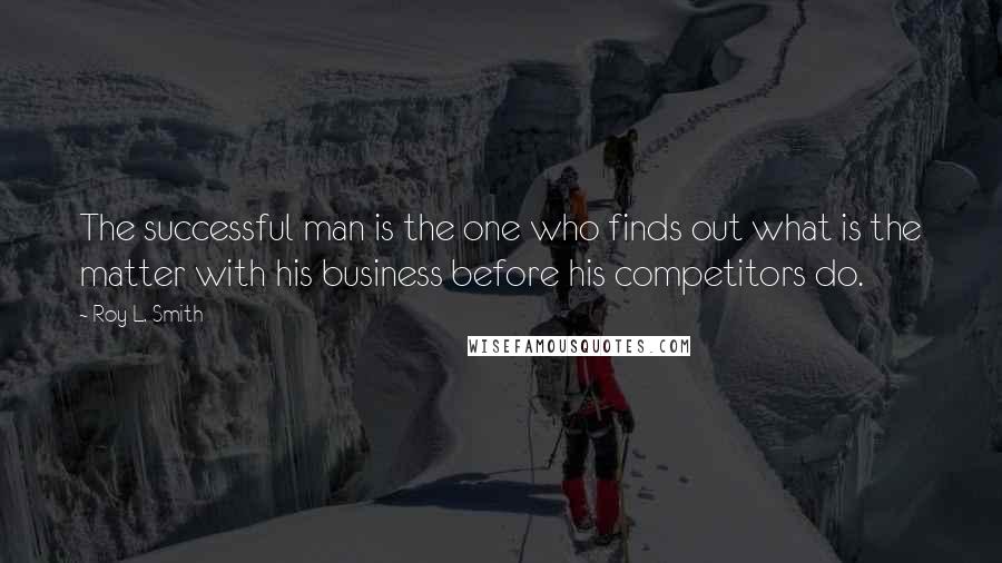 Roy L. Smith Quotes: The successful man is the one who finds out what is the matter with his business before his competitors do.
