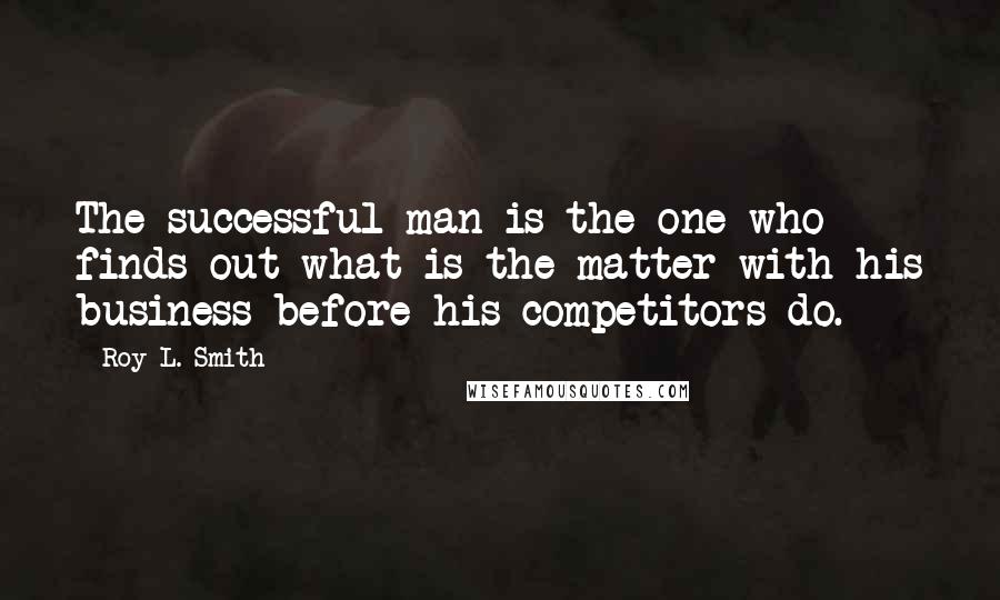 Roy L. Smith Quotes: The successful man is the one who finds out what is the matter with his business before his competitors do.