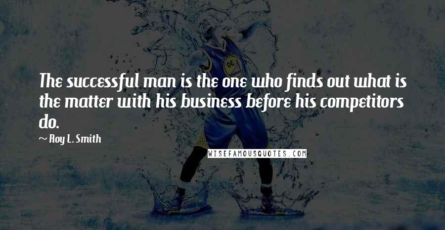 Roy L. Smith Quotes: The successful man is the one who finds out what is the matter with his business before his competitors do.