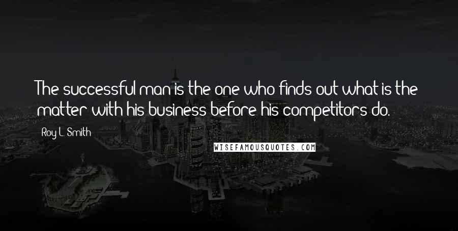 Roy L. Smith Quotes: The successful man is the one who finds out what is the matter with his business before his competitors do.