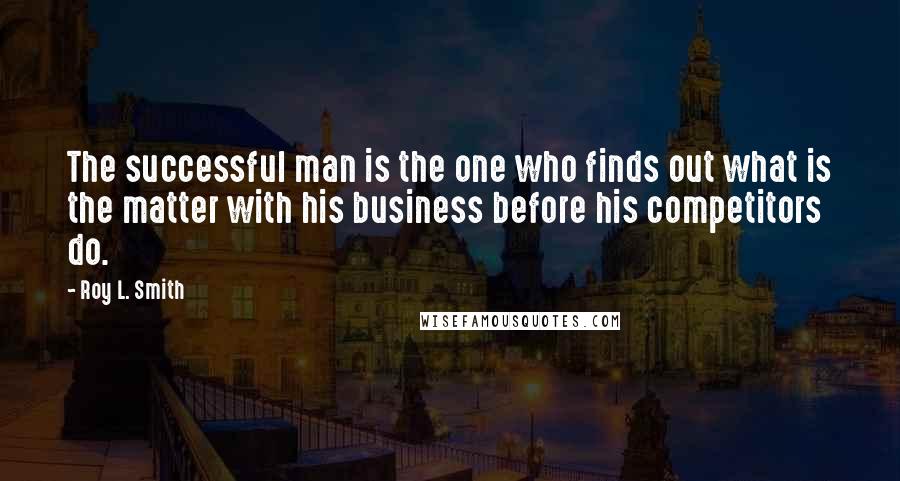 Roy L. Smith Quotes: The successful man is the one who finds out what is the matter with his business before his competitors do.