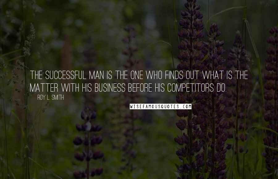 Roy L. Smith Quotes: The successful man is the one who finds out what is the matter with his business before his competitors do.