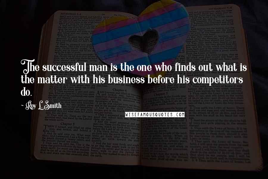 Roy L. Smith Quotes: The successful man is the one who finds out what is the matter with his business before his competitors do.