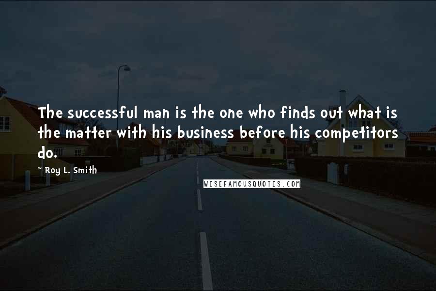 Roy L. Smith Quotes: The successful man is the one who finds out what is the matter with his business before his competitors do.