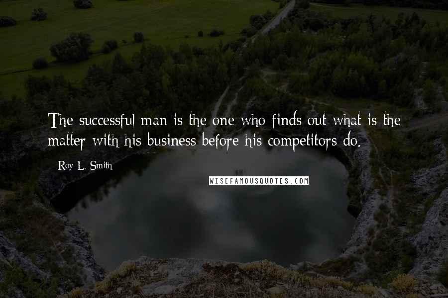 Roy L. Smith Quotes: The successful man is the one who finds out what is the matter with his business before his competitors do.