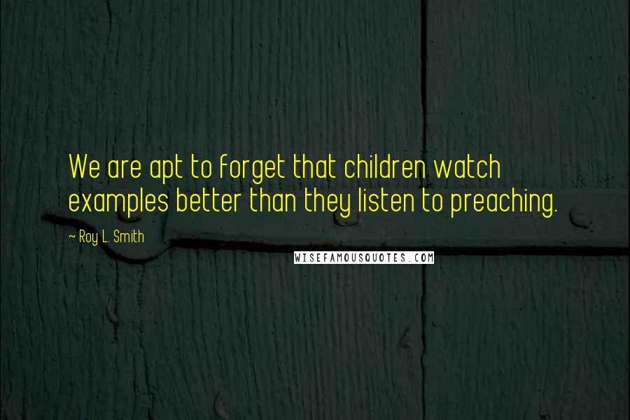 Roy L. Smith Quotes: We are apt to forget that children watch examples better than they listen to preaching.