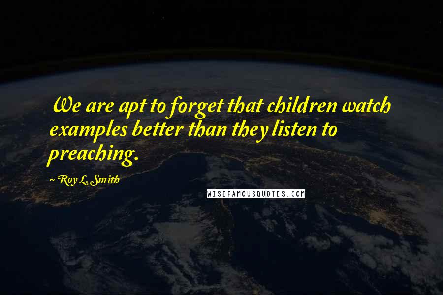 Roy L. Smith Quotes: We are apt to forget that children watch examples better than they listen to preaching.