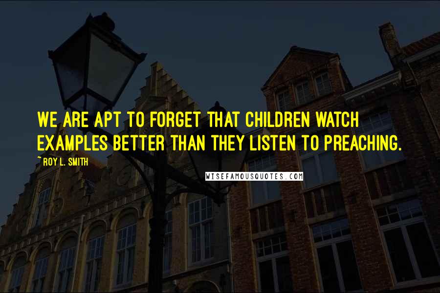 Roy L. Smith Quotes: We are apt to forget that children watch examples better than they listen to preaching.