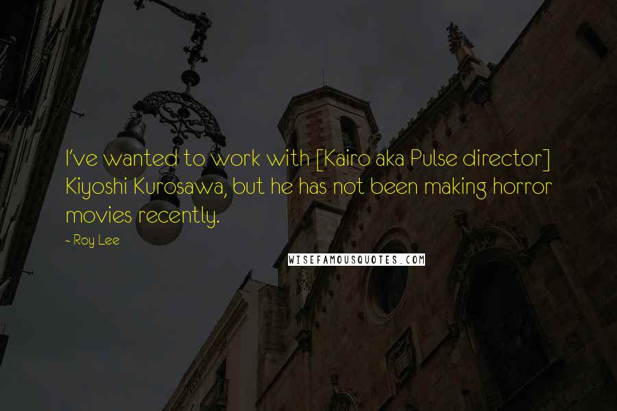 Roy Lee Quotes: I've wanted to work with [Kairo aka Pulse director] Kiyoshi Kurosawa, but he has not been making horror movies recently.