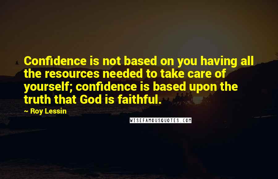 Roy Lessin Quotes: Confidence is not based on you having all the resources needed to take care of yourself; confidence is based upon the truth that God is faithful.