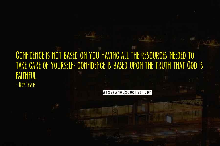 Roy Lessin Quotes: Confidence is not based on you having all the resources needed to take care of yourself; confidence is based upon the truth that God is faithful.