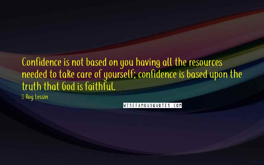 Roy Lessin Quotes: Confidence is not based on you having all the resources needed to take care of yourself; confidence is based upon the truth that God is faithful.