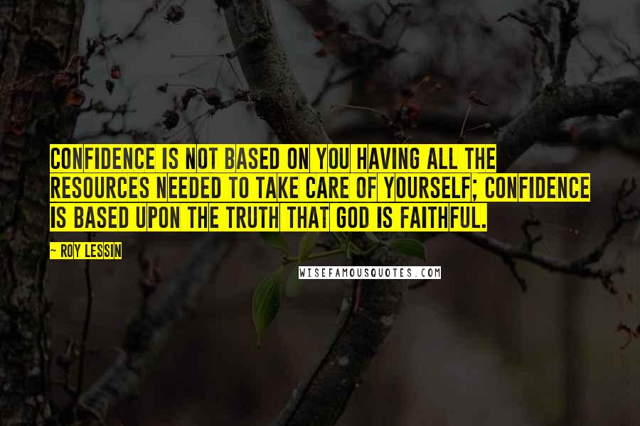 Roy Lessin Quotes: Confidence is not based on you having all the resources needed to take care of yourself; confidence is based upon the truth that God is faithful.