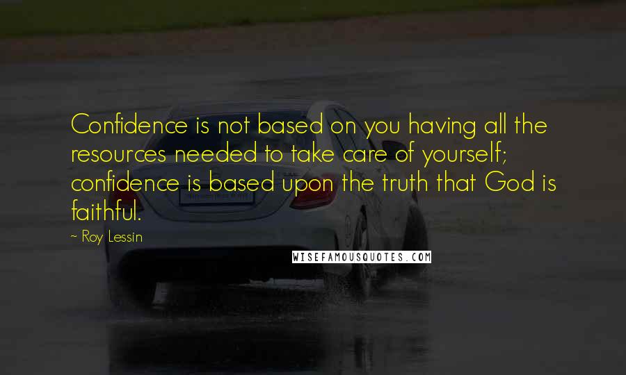 Roy Lessin Quotes: Confidence is not based on you having all the resources needed to take care of yourself; confidence is based upon the truth that God is faithful.