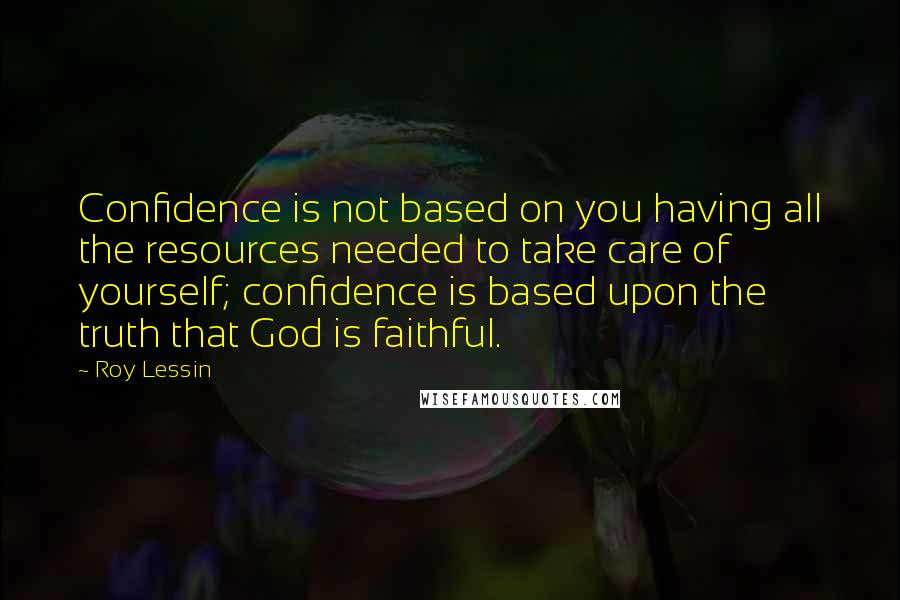 Roy Lessin Quotes: Confidence is not based on you having all the resources needed to take care of yourself; confidence is based upon the truth that God is faithful.
