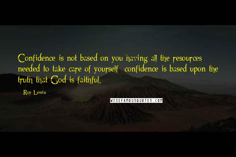 Roy Lessin Quotes: Confidence is not based on you having all the resources needed to take care of yourself; confidence is based upon the truth that God is faithful.