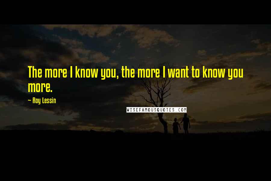 Roy Lessin Quotes: The more I know you, the more I want to know you more.