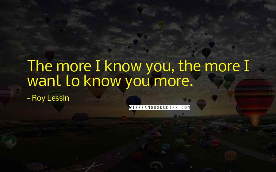 Roy Lessin Quotes: The more I know you, the more I want to know you more.