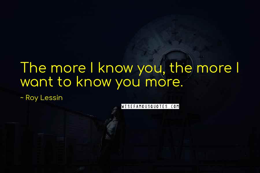 Roy Lessin Quotes: The more I know you, the more I want to know you more.