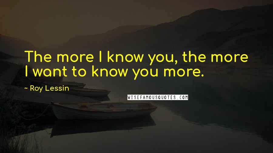 Roy Lessin Quotes: The more I know you, the more I want to know you more.
