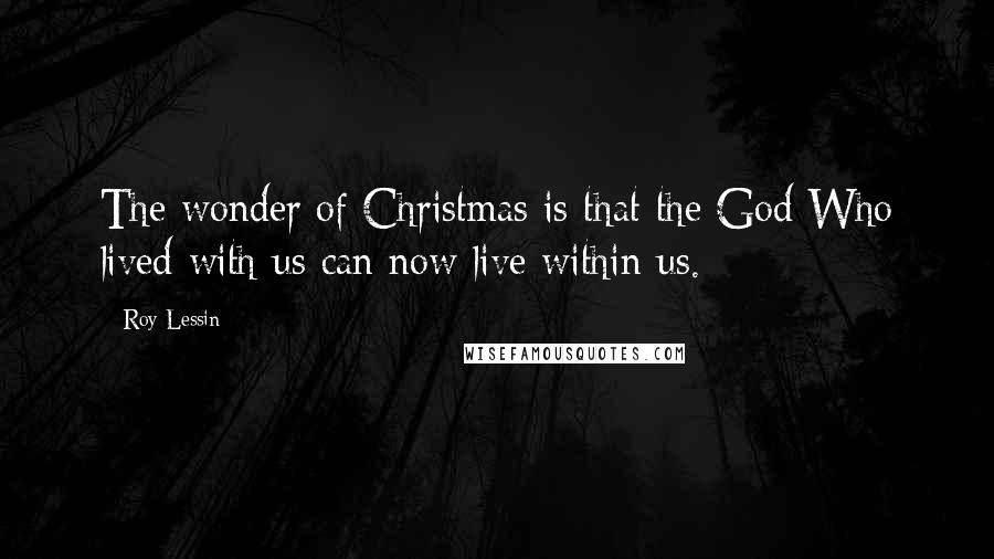 Roy Lessin Quotes: The wonder of Christmas is that the God Who lived with us can now live within us.