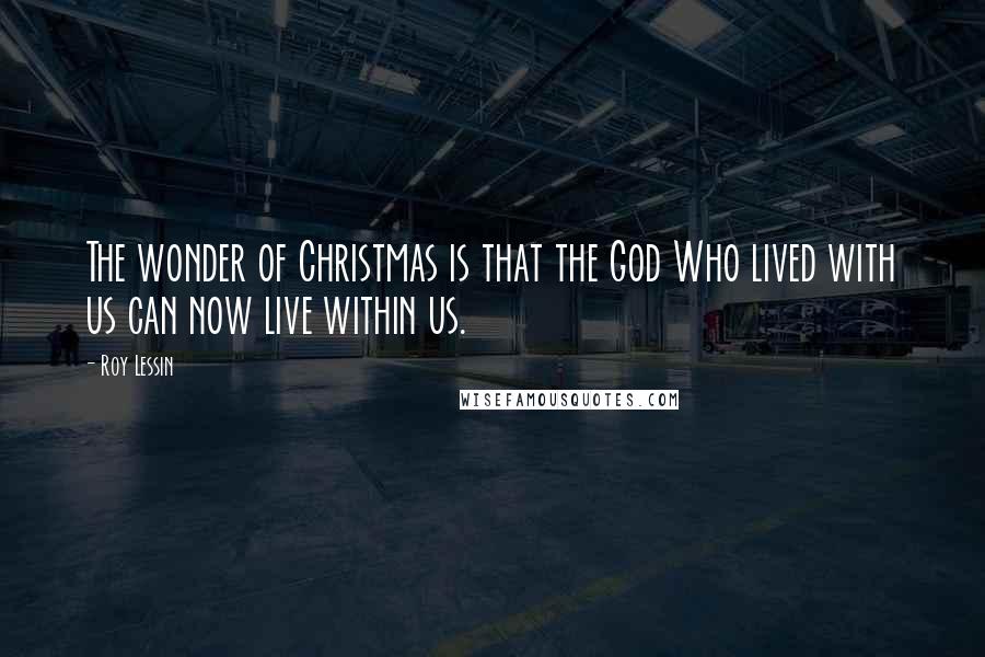 Roy Lessin Quotes: The wonder of Christmas is that the God Who lived with us can now live within us.