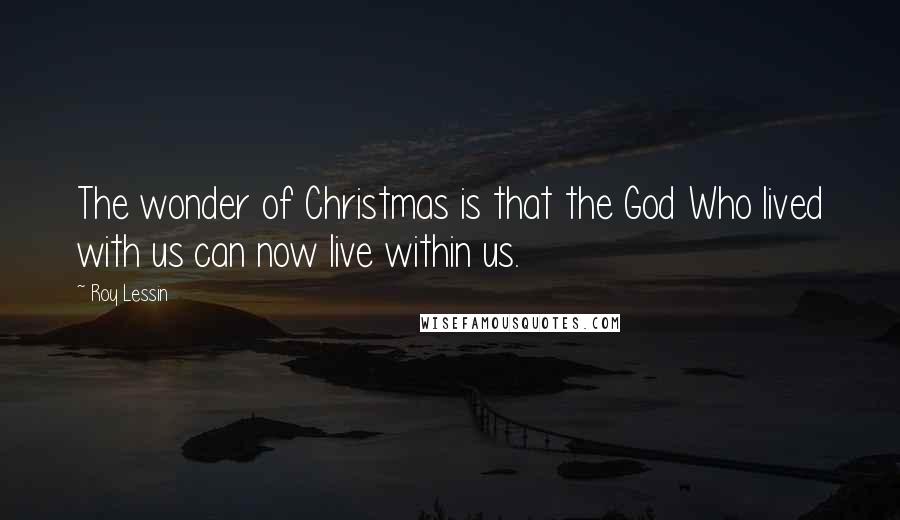 Roy Lessin Quotes: The wonder of Christmas is that the God Who lived with us can now live within us.