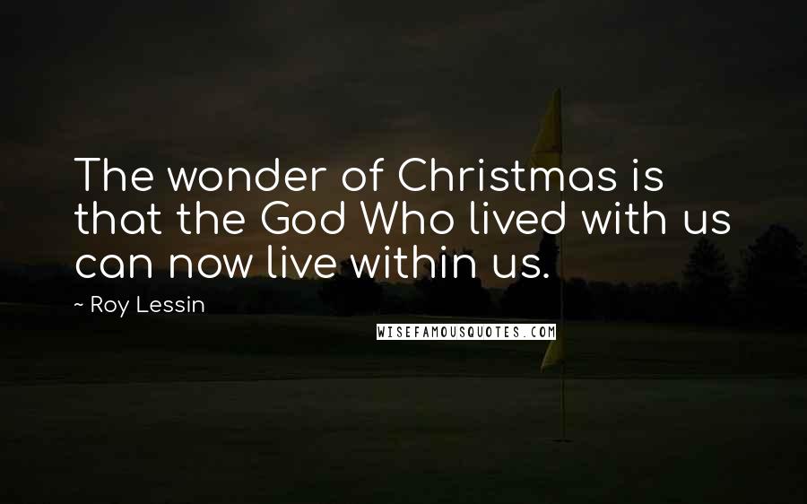 Roy Lessin Quotes: The wonder of Christmas is that the God Who lived with us can now live within us.