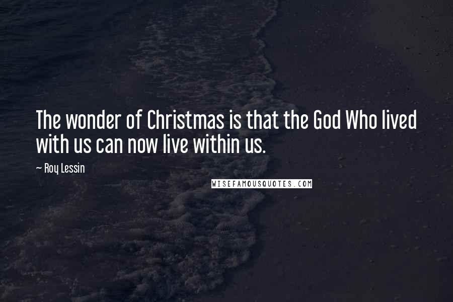 Roy Lessin Quotes: The wonder of Christmas is that the God Who lived with us can now live within us.