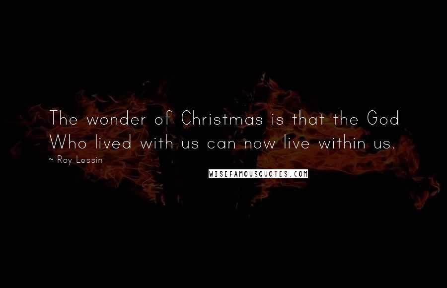 Roy Lessin Quotes: The wonder of Christmas is that the God Who lived with us can now live within us.