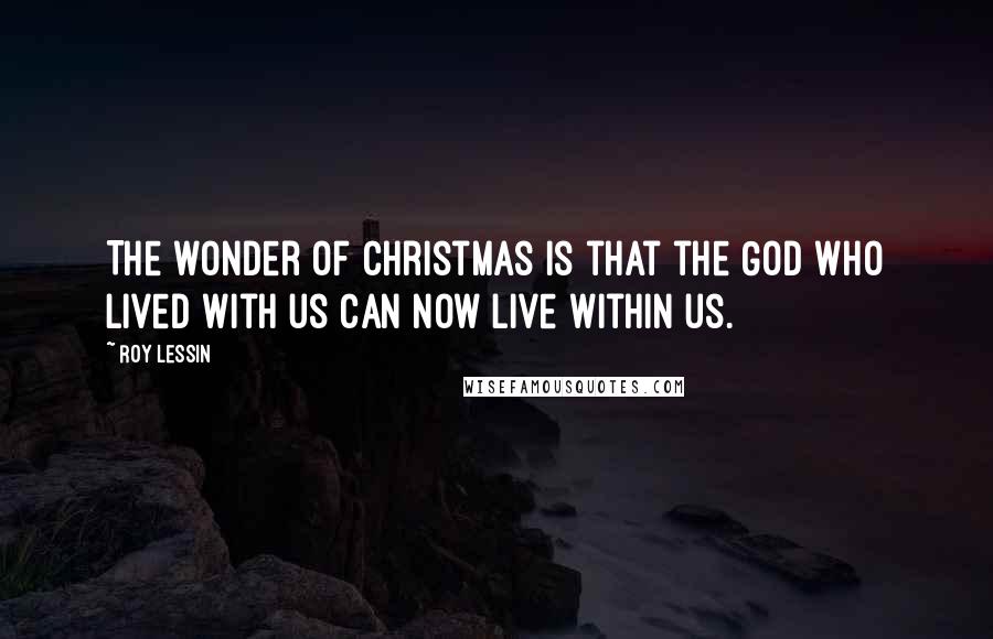 Roy Lessin Quotes: The wonder of Christmas is that the God Who lived with us can now live within us.