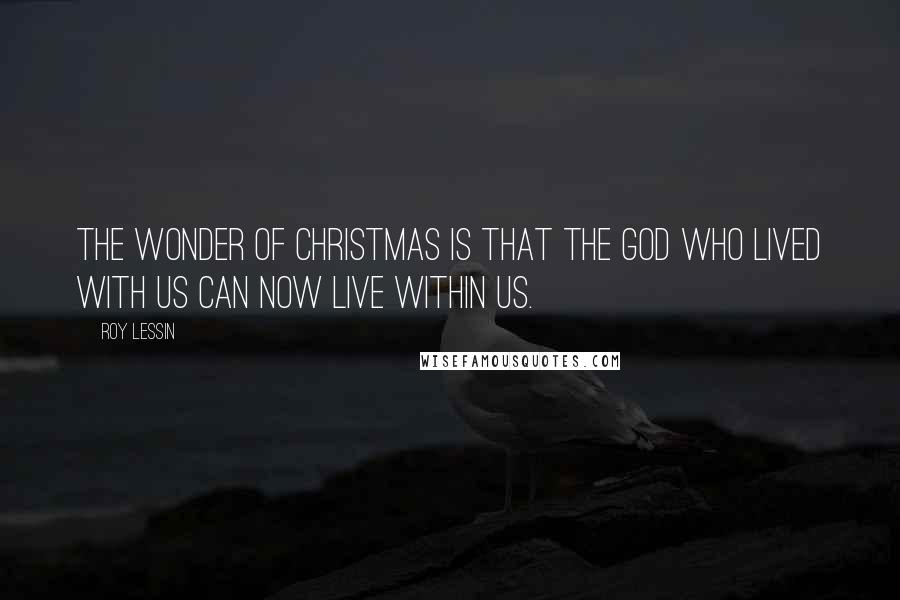 Roy Lessin Quotes: The wonder of Christmas is that the God Who lived with us can now live within us.