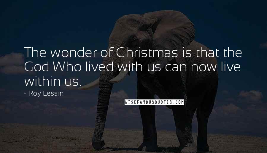 Roy Lessin Quotes: The wonder of Christmas is that the God Who lived with us can now live within us.