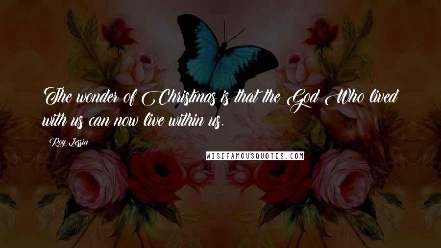 Roy Lessin Quotes: The wonder of Christmas is that the God Who lived with us can now live within us.