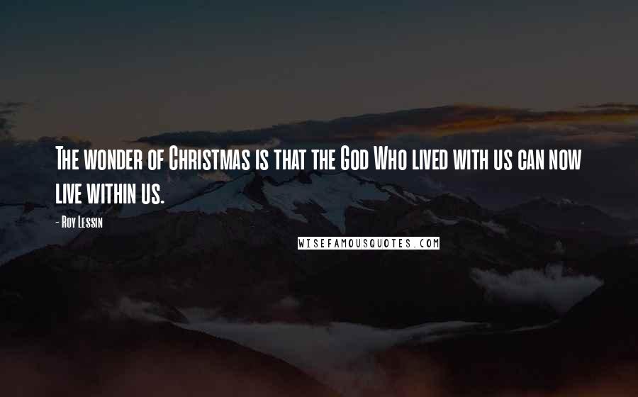 Roy Lessin Quotes: The wonder of Christmas is that the God Who lived with us can now live within us.