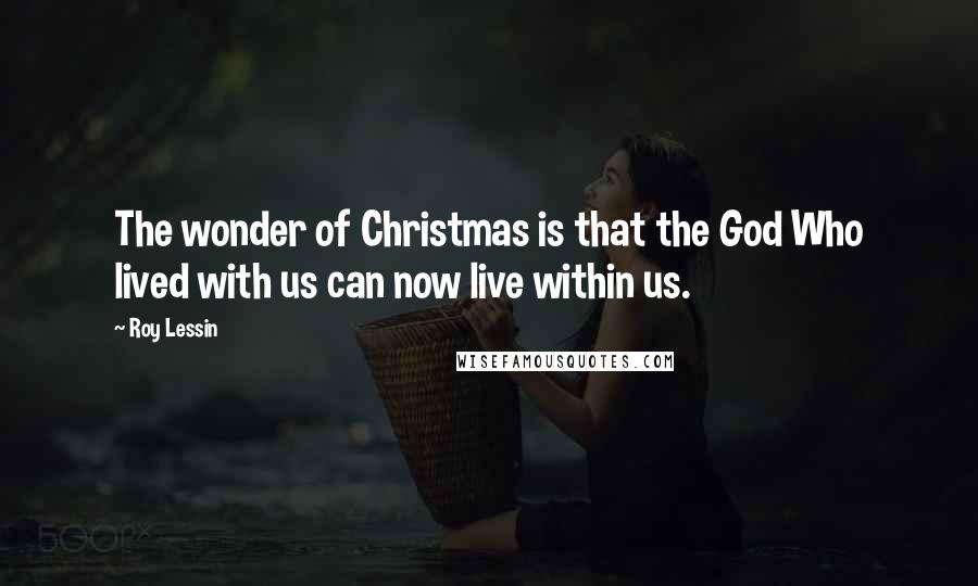 Roy Lessin Quotes: The wonder of Christmas is that the God Who lived with us can now live within us.