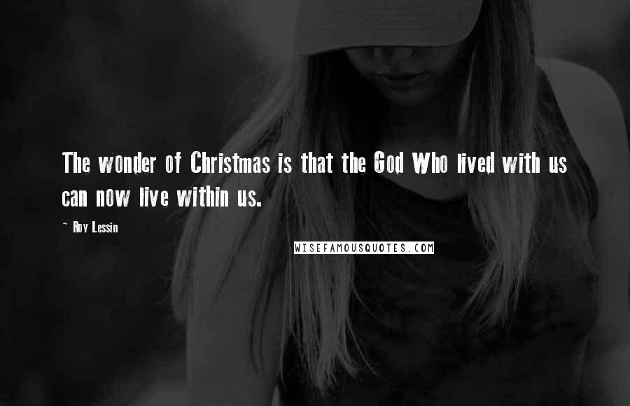 Roy Lessin Quotes: The wonder of Christmas is that the God Who lived with us can now live within us.