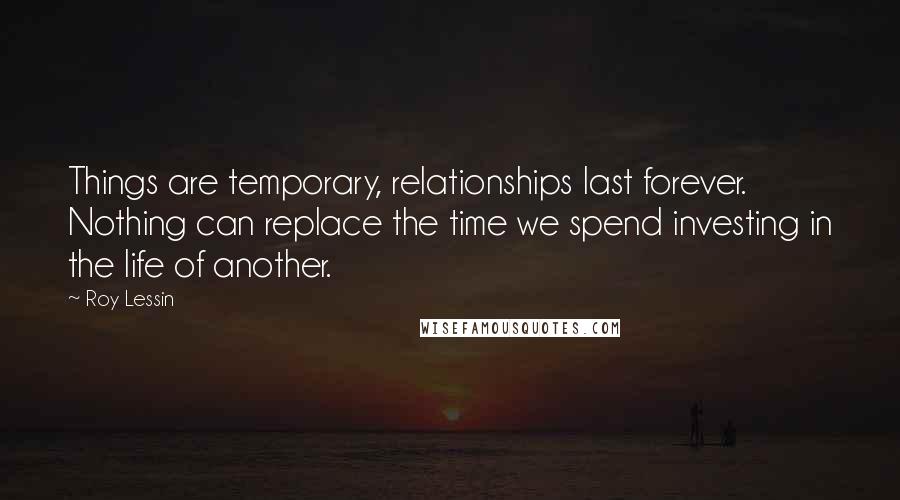 Roy Lessin Quotes: Things are temporary, relationships last forever. Nothing can replace the time we spend investing in the life of another.