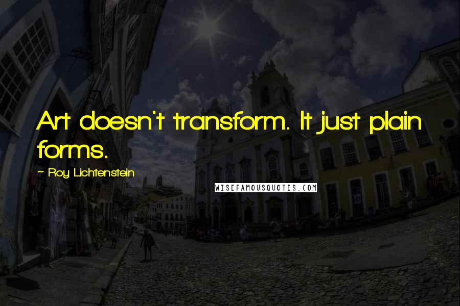 Roy Lichtenstein Quotes: Art doesn't transform. It just plain forms.