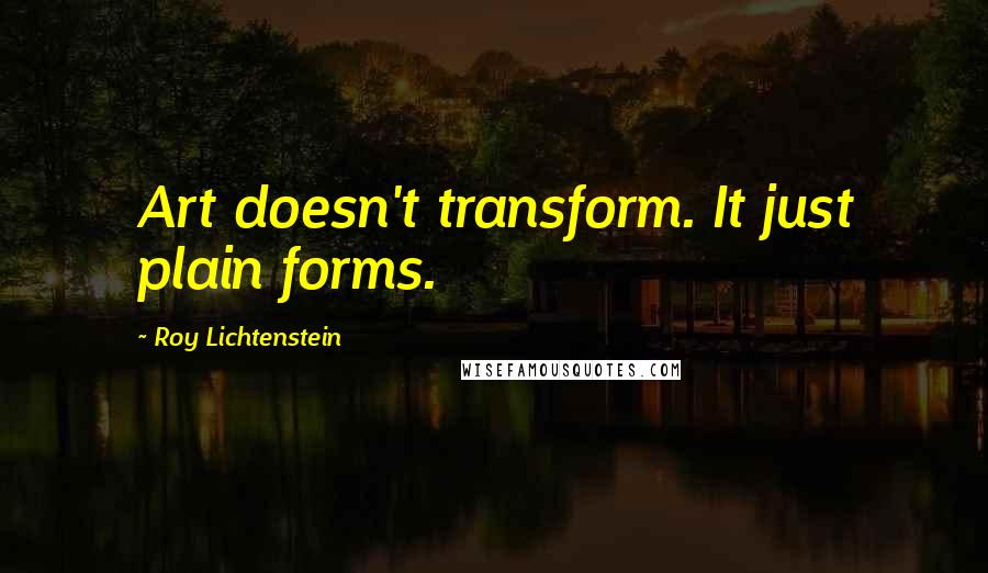 Roy Lichtenstein Quotes: Art doesn't transform. It just plain forms.