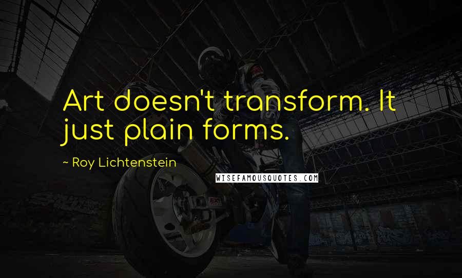 Roy Lichtenstein Quotes: Art doesn't transform. It just plain forms.